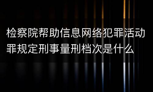 检察院帮助信息网络犯罪活动罪规定刑事量刑档次是什么