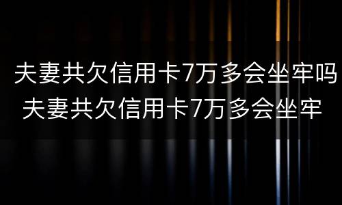 夫妻共欠信用卡7万多会坐牢吗 夫妻共欠信用卡7万多会坐牢吗知乎
