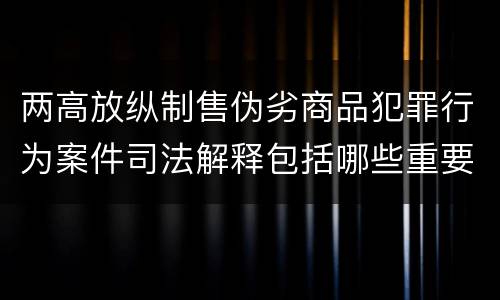 两高放纵制售伪劣商品犯罪行为案件司法解释包括哪些重要规定