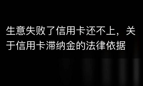 生意失败了信用卡还不上，关于信用卡滞纳金的法律依据