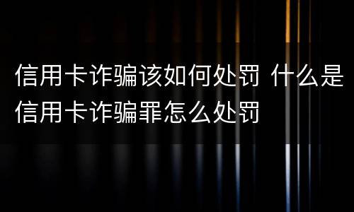 信用卡诈骗该如何处罚 什么是信用卡诈骗罪怎么处罚