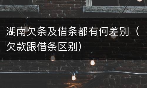 湖南欠条及借条都有何差别（欠款跟借条区别）