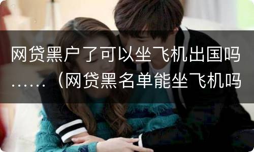 网贷黑户了可以坐飞机出国吗……（网贷黑名单能坐飞机吗）