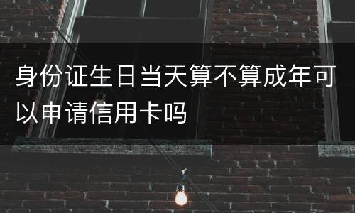 身份证生日当天算不算成年可以申请信用卡吗