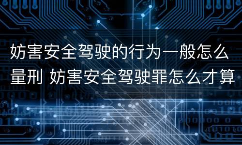 妨害安全驾驶的行为一般怎么量刑 妨害安全驾驶罪怎么才算