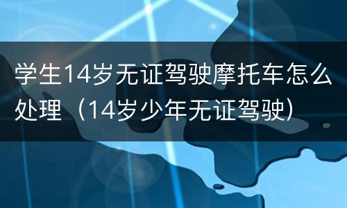 学生14岁无证驾驶摩托车怎么处理（14岁少年无证驾驶）