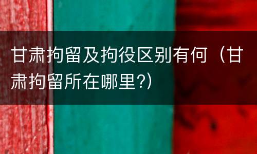 甘肃拘留及拘役区别有何（甘肃拘留所在哪里?）