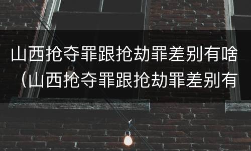山西抢夺罪跟抢劫罪差别有啥（山西抢夺罪跟抢劫罪差别有啥关系）