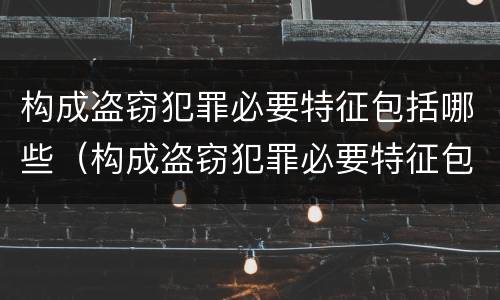 构成盗窃犯罪必要特征包括哪些（构成盗窃犯罪必要特征包括哪些）
