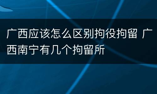 广西应该怎么区别拘役拘留 广西南宁有几个拘留所