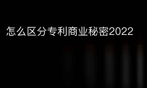 怎么区分专利商业秘密2022