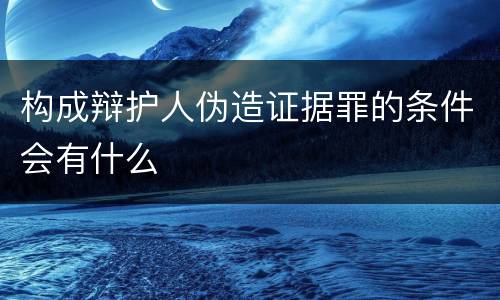 构成辩护人伪造证据罪的条件会有什么