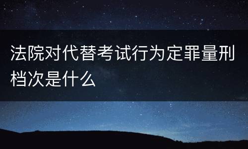 法院对代替考试行为定罪量刑档次是什么