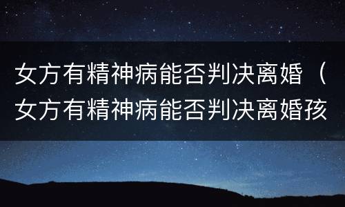 女方有精神病能否判决离婚（女方有精神病能否判决离婚孩子）