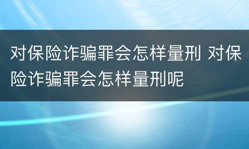 对保险诈骗罪会怎样量刑 对保险诈骗罪会怎样量刑呢