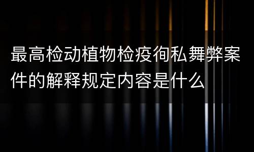 最高检动植物检疫徇私舞弊案件的解释规定内容是什么