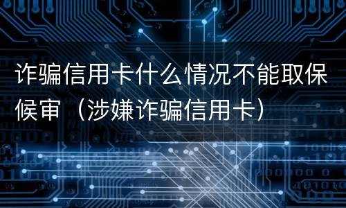 诈骗信用卡什么情况不能取保候审（涉嫌诈骗信用卡）