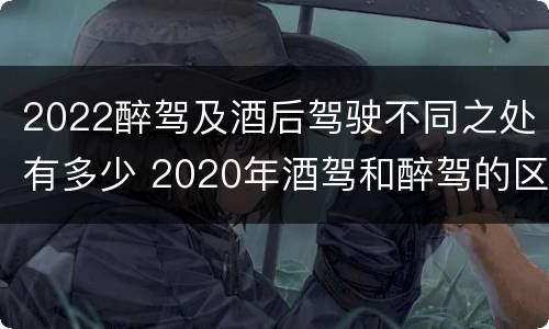2022醉驾及酒后驾驶不同之处有多少 2020年酒驾和醉驾的区别处罚