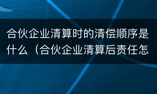 合伙企业清算时的清偿顺序是什么（合伙企业清算后责任怎么承担）