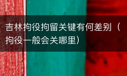 吉林拘役拘留关键有何差别（拘役一般会关哪里）