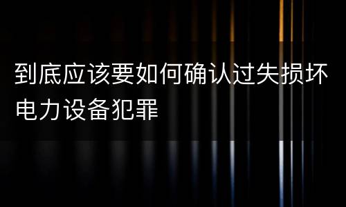 到底应该要如何确认过失损坏电力设备犯罪