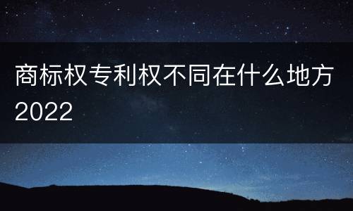 商标权专利权不同在什么地方2022