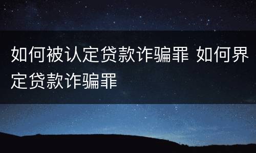 如何被认定贷款诈骗罪 如何界定贷款诈骗罪
