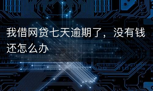 我借网贷七天逾期了，没有钱还怎么办