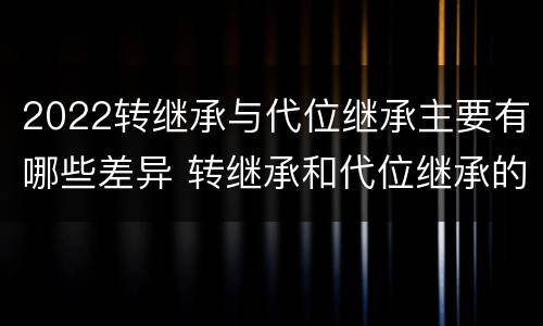 2022转继承与代位继承主要有哪些差异 转继承和代位继承的适用范围