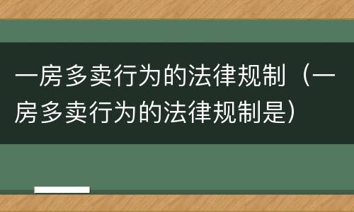 一房多卖行为的法律规制（一房多卖行为的法律规制是）