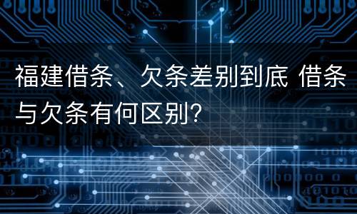 福建借条、欠条差别到底 借条与欠条有何区别?