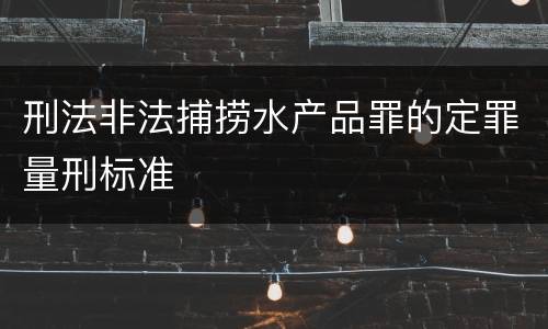 刑法非法捕捞水产品罪的定罪量刑标准