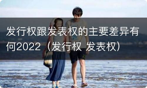 发行权跟发表权的主要差异有何2022（发行权 发表权）