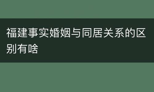 福建事实婚姻与同居关系的区别有啥