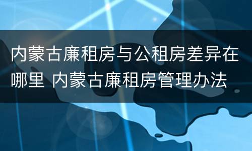内蒙古廉租房与公租房差异在哪里 内蒙古廉租房管理办法