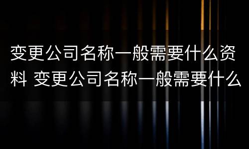变更公司名称一般需要什么资料 变更公司名称一般需要什么资料呢