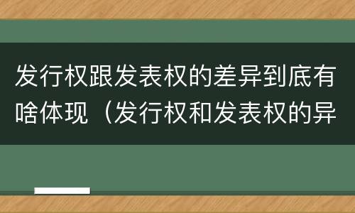 发行权跟发表权的差异到底有啥体现（发行权和发表权的异同）