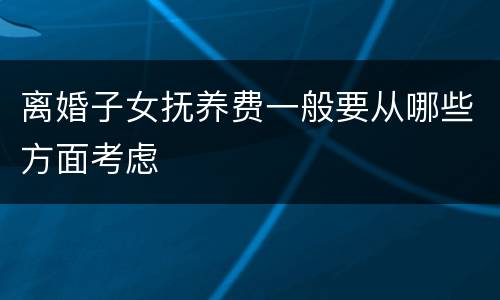 离婚子女抚养费一般要从哪些方面考虑