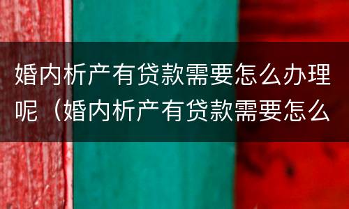婚内析产有贷款需要怎么办理呢（婚内析产有贷款需要怎么办理呢女方）