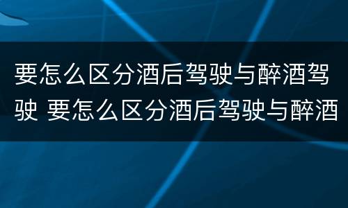 要怎么区分酒后驾驶与醉酒驾驶 要怎么区分酒后驾驶与醉酒驾驶的区别