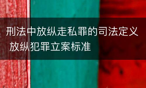 刑法中放纵走私罪的司法定义 放纵犯罪立案标准
