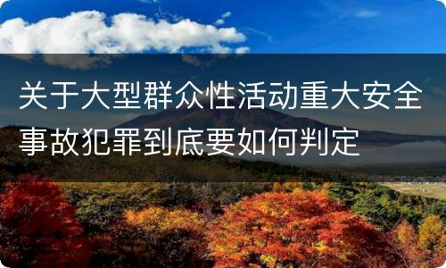 关于大型群众性活动重大安全事故犯罪到底要如何判定