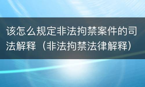 该怎么规定非法拘禁案件的司法解释（非法拘禁法律解释）