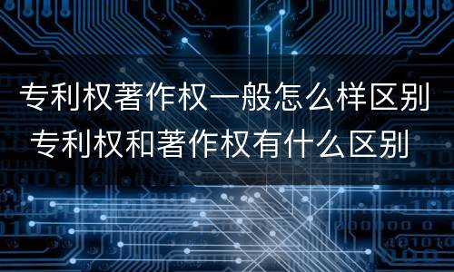 专利权著作权一般怎么样区别 专利权和著作权有什么区别
