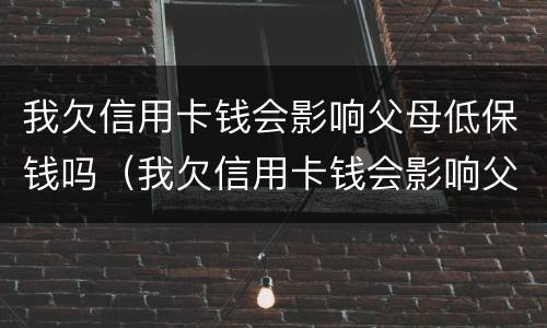 我欠信用卡钱会影响父母低保钱吗（我欠信用卡钱会影响父母低保钱吗）