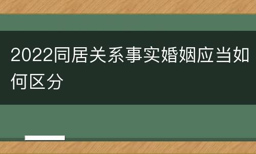 2022同居关系事实婚姻应当如何区分