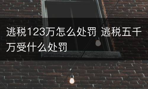 逃税123万怎么处罚 逃税五千万受什么处罚