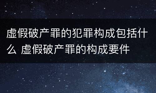 虚假破产罪的犯罪构成包括什么 虚假破产罪的构成要件