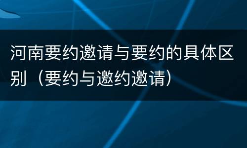 河南要约邀请与要约的具体区别（要约与邀约邀请）