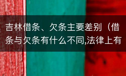 吉林借条、欠条主要差别（借条与欠条有什么不同,法律上有什么见解）